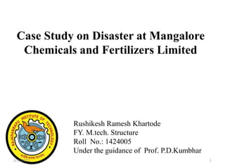 Rushikesh Ramesh Khartode
FY. M.tech. Structure
Roll No.: 1424005
Under the guidance of Prof. P.D.Kumbhar
Case Study on Disaster at Mangalore
Chemicals and Fertilizers Limited
12/15/2015
 