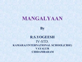 MANGALYAAN
By
R.S.YOGEESH
IV-STD.
KAMARAJ INTERNATIONAL SCHOOL(CBSE)
VAYALUR
CHIDAMBARAM
 