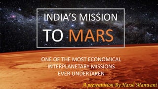 INDIA’S MISSION
TO MARS
ONE OF THE MOST ECONOMICAL
INTERPLANETARY MISSIONS
EVER UNDERTAKEN
A presentation By Harsh Manwani
 
