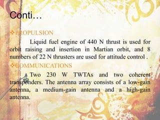 Conti…
PROPULSION
Liquid fuel engine of 440 N thrust is used for
orbit raising and insertion in Martian orbit, and 8
numb...