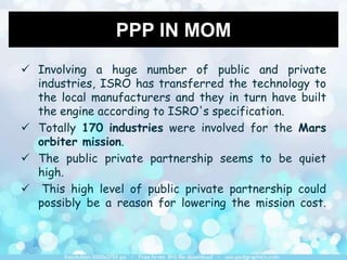 PPP IN MOM
 Involving a huge number of public and private
industries, ISRO has transferred the technology to
the local ma...
