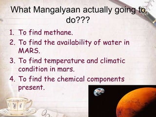 What Mangalyaan actually going to
do???
1. To find methane.
2. To find the availability of water in
MARS.
3. To find tempe...