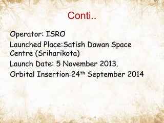 Conti..
Operator: ISRO
Launched Place:Satish Dawan Space
Centre (Sriharikota)
Launch Date: 5 November 2013.
Orbital Insert...