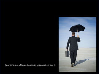 E por ser assim a Manga é quem as pessoas dizem que é.