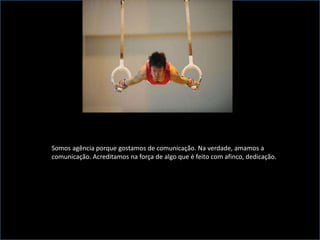 Somos agência porque gostamos de comunicação. Na verdade, amamos a comunicação. Acreditamos na força de algo que é feito com afinco, dedicação. 