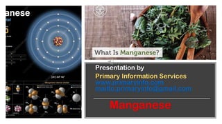 Manganese
Presentation by
Primary Information Services
www.primaryinfo.com
mailto:primaryinfo@gmail.com
 