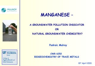 CWR 6252  BIOGEOCHEMISTRY OF TRACE METALS MANGANESE  –   A GROUNDWATER POLLUTION INDICATOR  OR  NATURAL GROUNDWATER CHEMISTRY? 19 th  April 2010 Padraic Mulroy 