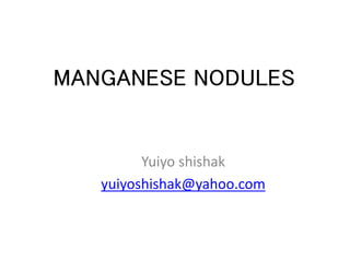 MANGANESE NODULES
Yuiyo shishak
yuiyoshishak@yahoo.com
 
