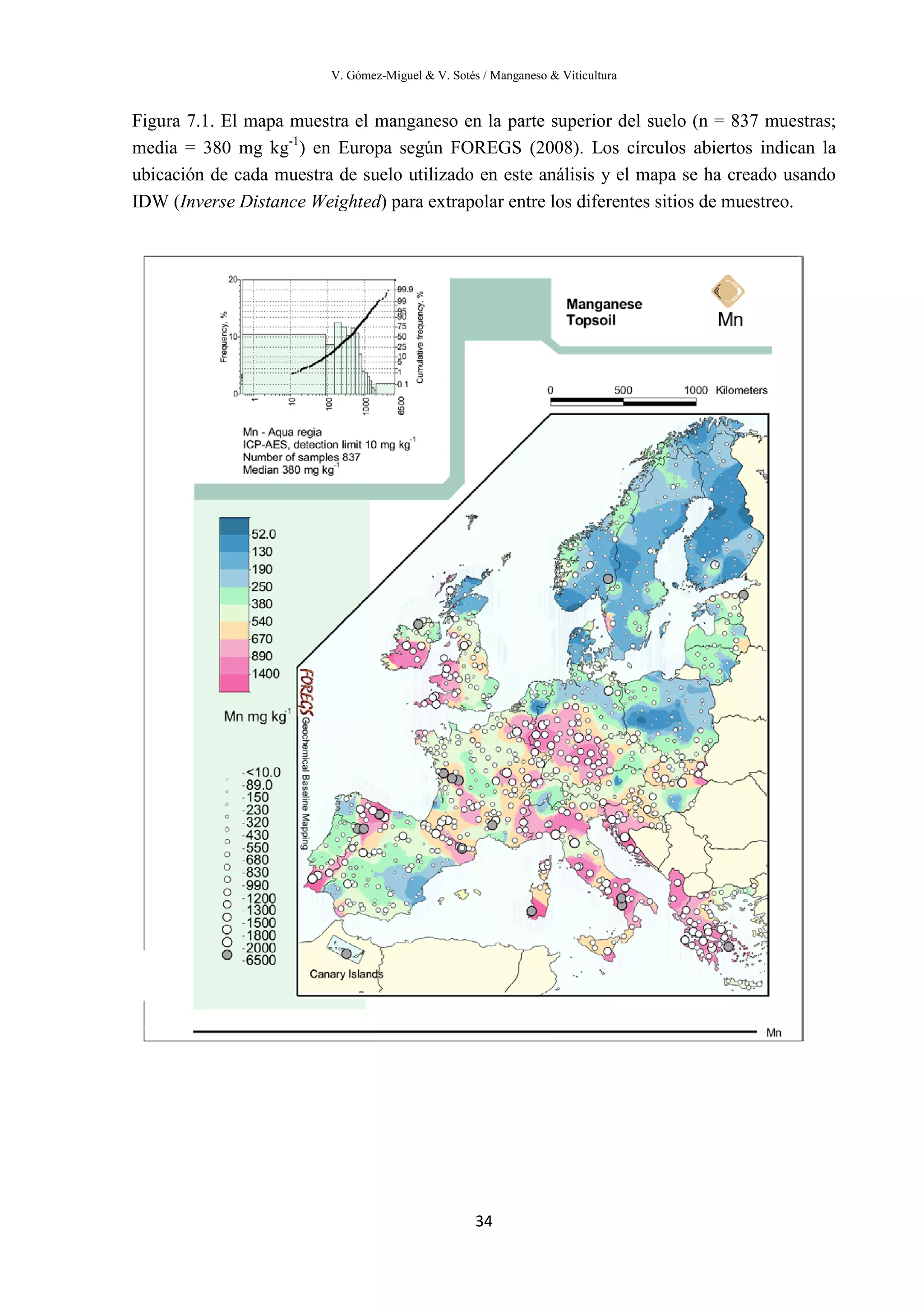 V. Gómez-Miguel & V. Sotés / Manganeso & Viticultura
34
Figura 7.1. El mapa muestra el manganeso en la parte superior del suelo (n = 837 muestras;
media = 380 mg kg-1
) en Europa según FOREGS (2008). Los círculos abiertos indican la
ubicación de cada muestra de suelo utilizado en este análisis y el mapa se ha creado usando
IDW (Inverse Distance Weighted) para extrapolar entre los diferentes sitios de muestreo.
 