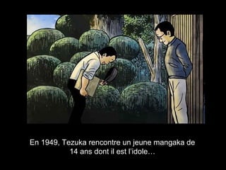 En 1949, Tezuka rencontre un jeune mangaka de
14 ans dont il est l’idole…
 