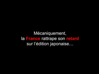 Mécaniquement,
la France rattrape son retard
sur l’édition japonaise…
 