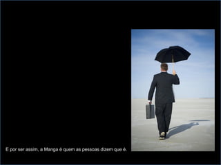 E por ser assim, a Manga é quem as pessoas dizem que é.
 