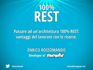 100%
                REST
 Passare ad un'architettura 100% REST:
  vantaggi del lavorare con le risorse.


             ENRICO ROSSOMANDO
             Developer of


@mrredsend                       enrico@mangatar.net
 