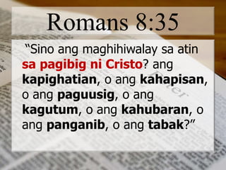 Romans 8:35
“Sino ang maghihiwalay sa atin
sa pagibig ni Cristo? ang
kapighatian, o ang kahapisan,
o ang paguusig, o ang
kagutum, o ang kahubaran, o
ang panganib, o ang tabak?”
 