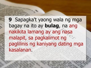 9 Sapagka't yaong wala ng mga
bagay na ito ay bulag, na ang
nakikita lamang ay ang nasa
malapit, sa pagkalimot ng
paglilinis ng kaniyang dating mga
kasalanan.
 