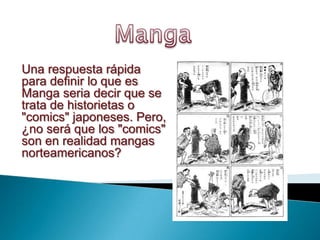 Una respuesta rápida
para definir lo que es
Manga seria decir que se
trata de historietas o
"comics" japoneses. Pero,
¿no será que los "comics"
son en realidad mangas
norteamericanos?
 