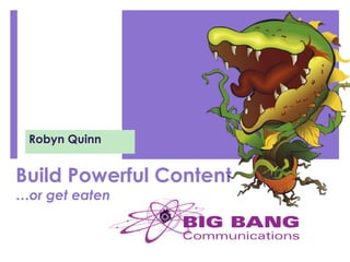 Build Powerful Content
…or get eaten
Robyn Quinn
 