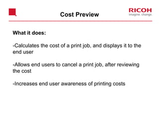 Cost Preview
What it does:
-Calculates the cost of a print job, and displays it to the
end user
-Allows end users to cancel a print job, after reviewing
the cost
-Increases end user awareness of printing costs
 