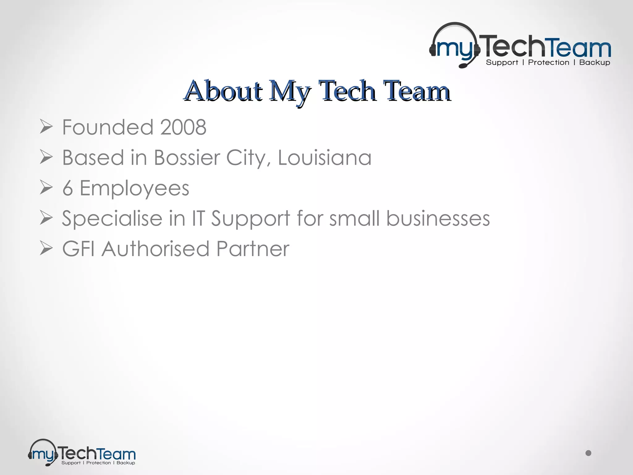 About My Tech Team Founded 2008 Based in Bossier City, Louisiana 6 Employees Specialise in IT Support for small businesses GFI Authorised Partner 