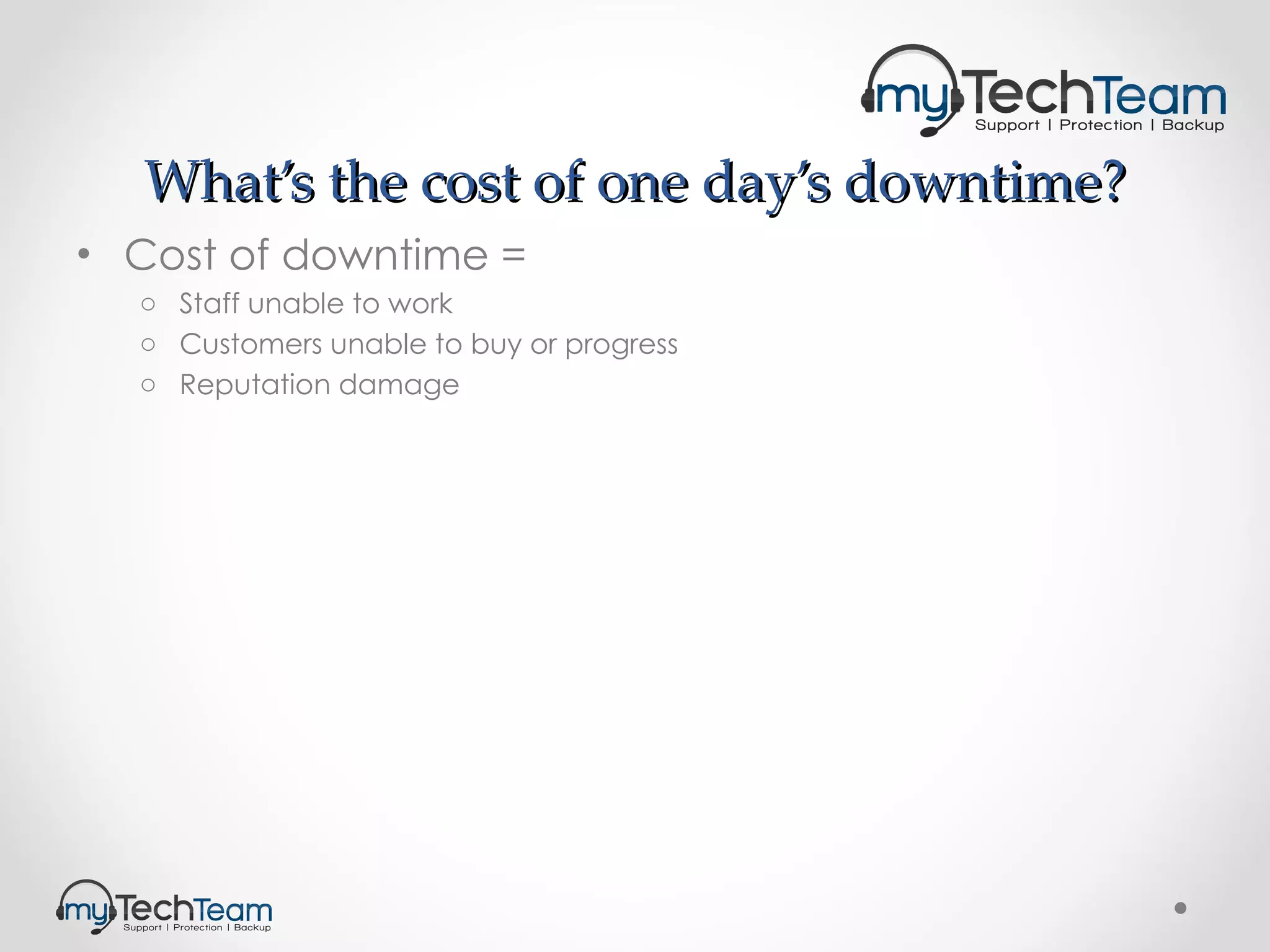 What’s the cost of one day’s downtime? Cost of downtime = Staff unable to work Customers unable to buy or progress Reputation damage 