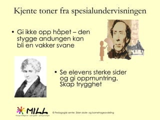 Kjente toner fra spesialundervisningen Gi ikke opp håpet – den stygge andungen kan bli en vakker svane Se elevens sterke sider og gi oppmuntring. Skap trygghet 