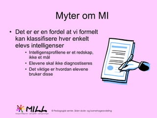 Det er er en fordel at vi formelt kan klassifisere hver enkelt elevs intelligenser Intelligensprofilene er et redskap, ikke et mål Elevene skal ikke diagnostiseres Det viktige er hvordan elevene bruker disse Myter om MI 