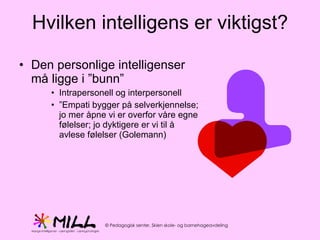 Hvilken intelligens er viktigst? Den personlige intelligenser må ligge i ”bunn” Intrapersonell og interpersonell ” Empati bygger på selverkjennelse; jo mer åpne vi er overfor våre egne følelser; jo dyktigere er vi til å avlese følelser (Golemann) 