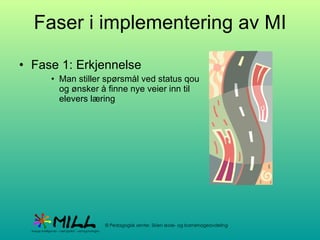 Faser i implementering av MI Fase 1: Erkjennelse Man stiller spørsmål ved status qou og ønsker å finne nye veier inn til elevers læring 