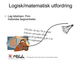 Logisk/matematisk utfordring Lag tidslinjen. Finn historiske begivenheter. 339 f.Kr. ble den 70 år gamle Sokrates satt under tiltale anklaget for gudløshet og for å ha fordervet ungdommen  