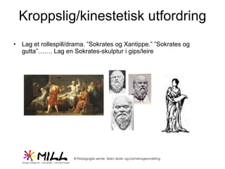 Kroppslig/kinestetisk utfordring Lag et rollespill/drama. ”Sokrates og Xantippe.” ”Sokrates og gutta”……. Lag en Sokrates-skulptur i gips/leire 
