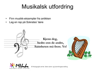 Musikalsk utfordring Finn musikk-eksempler fra antikken Lag en rap på Sokrates’ lære Kjenn deg,  bedre enn de andre, Sannheten må frem. Yo! 
