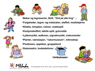 Bøker og tegneserier, Skilt, ”Ord på alle ting” … Fargekoder, tegne- og malesaker, staffeli, mediahjørne Klokke, timeplan, rutiner, mattespill Kostymekoffert, taktile spill, gulvmatte Lyttemusikk, walkman, signalmusikk, instrumenter Planter, værstasjon, ”naturmuseum”, mikroskop Postkasse, opptaker, gruppebord Datamaskin, hodetelefoner 