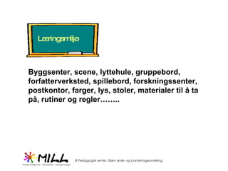 Byggsenter, scene, lyttehule, gruppebord, forfatterverksted, spillebord, forskningssenter, postkontor, farger, lys, stoler, materialer til å ta på, rutiner og regler…….. 