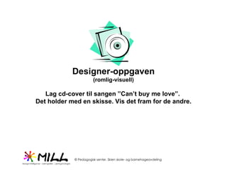 Designer-oppgaven (romlig-visuell) Lag cd-cover til sangen ”Can’t buy me love”.  Det holder med en skisse. Vis det fram for de andre. 