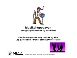 Musikal-oppgaven   (kroppslig / kinestetisk og musikalsk) Fremfør sangen med sang, musikk og dans. Lag gjerne et lite ”drama” som illustrerer teksten. 