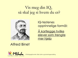 Vis meg din IQ,  så skal jeg si hvem du er? Alfred Binet IQ-testenes opprinnelige formål: Å kartlegge hvilke elever som trengte mer hjelp 