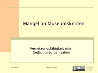 7.11.2019 Thomas Tunsch
Mangel an Museumsknoten
Vernetzungsfähigkeit einer
Gedächtnisorganisation
 