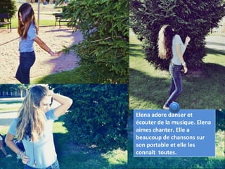 Elena adore danser et
écouter de la musique. Elena
aimes chanter. Elle a
beaucoup de chansons sur
son portable et elle les
connaît toutes.
 