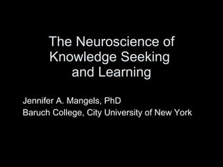 The Neuroscience of Knowledge Seeking  and Learning Jennifer A. Mangels, PhD Baruch College, City University of New York 