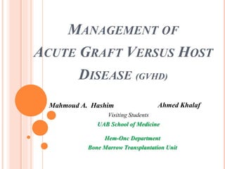 MANAGEMENT OF
ACUTE GRAFT VERSUS HOST
DISEASE (GVHD)
Mahmoud A. Hashim Ahmed Khalaf
Visiting Students
UAB School of Medicine
Hem-Onc Department
Bone Marrow Transplantation Unit
 