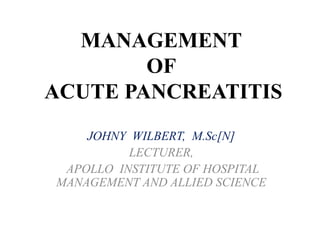 MANAGEMENT
OF
ACUTE PANCREATITIS
JOHNY WILBERT, M.Sc[N]
LECTURER,
APOLLO INSTITUTE OF HOSPITAL
MANAGEMENT AND ALLIED SCIENCE
 