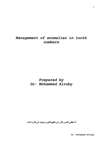 1
Dr. Mohammed Alruby
Management of anomalies in tooth
numbers
Prepared by
Dr: Mohammed Alruby
‫الماء‬ ‫كثره‬ ‫من‬ ‫يموت‬ ‫فالورد‬ ‫حقهم‬ ‫من‬ ‫اكثر‬ ‫الناس‬ ‫تعطي‬ ‫ال‬
 
