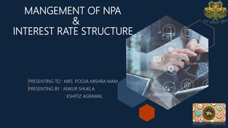 MANGEMENT OF NPA
&
INTEREST RATE STRUCTURE
PRESENTING TO : MRS. POOJA MISHRA MAM
PRESENTING BY : ANKUR SHUKLA
: KSHITIZ AGRAWAL
 