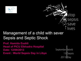 Management of a child with sever
Sepsis and Septic Shock
Prof. Hamida Esahli
Head of PICU Elkhadra Hospital
Date: 12/09/2013
Event : World Sepsis Day in Libya
 