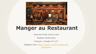 Manger au Restaurant
Food and Food Culture Unit
Madame McCormack
Francais 1 Grades 9 th-12th
Adapted from: Basic French: French Restaurant
Vocabulary
 