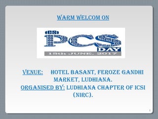 1
WARM WELCOM ON
VENuE: HOTEL BASANT, FEROZE GANDHI
MARKET, LuDHIANA.
ORGANISED By: LuDHIANA CHApTER OF ICSI
(NIRC).
 
