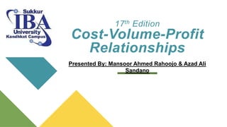 17th Edition
Cost-Volume-Profit
Relationships
Presented By: Mansoor Ahmed Rahoojo & Azad Ali
Sandano
 