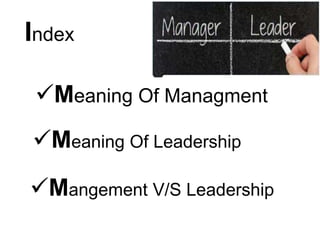 Index
Meaning Of Managment
Meaning Of Leadership
Mangement V/S Leadership