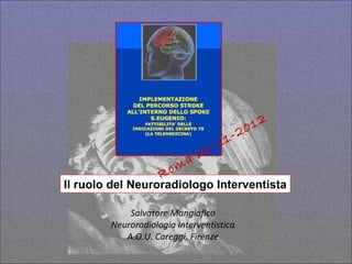 0 12
                                          1 -2
                                      1
                               2 3-
                         m a
                    Ro
Il ruolo del Neuroradiologo Interventista

            Salvatore Mangiafico
        Neuroradiologia Interventistica
           A.O.U. Careggi, Firenze
 