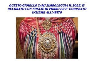 QUESTO GIOIELLO SAMI SIMBOLEGGIA IL SOLE, E'QUESTO GIOIELLO SAMI SIMBOLEGGIA IL SOLE, E'
DECORATO CON FOGLIE DI PORRO ED E' INDOSSATODECORATO CON FOGLIE DI PORRO ED E' INDOSSATO
INSIEME ALL'ABITOINSIEME ALL'ABITO
 